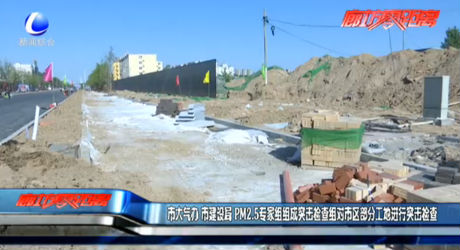 市大氣辦 市建設局 PM2.5專家組組成突擊檢查組對市區(qū)部分工地進行突擊檢查