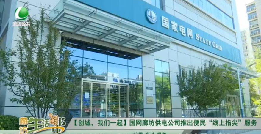 【創(chuàng)城，我們一起】國網廊坊供電公司推出便民“線上指尖”服務